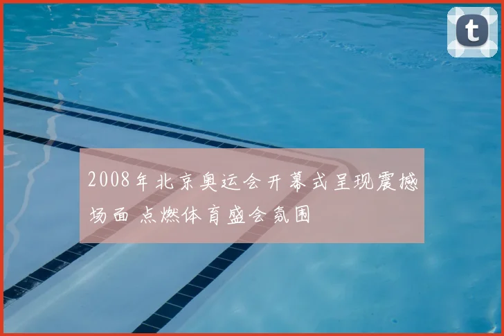 2008年北京奥运会开幕式呈现震撼场面 点燃体育盛会氛围