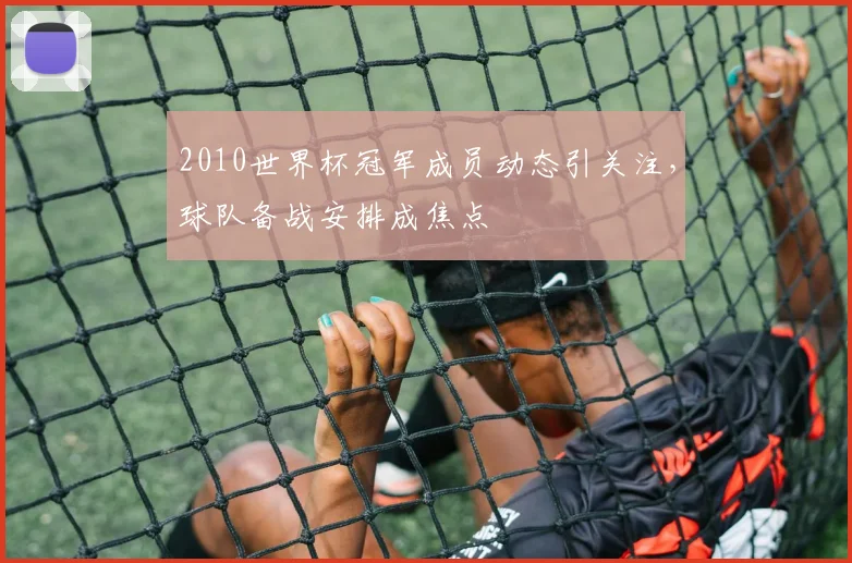 2010世界杯冠军成员动态引关注，球队备战安排成焦点