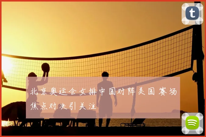 北京奥运会女排中国对阵美国 赛场焦点对决引关注