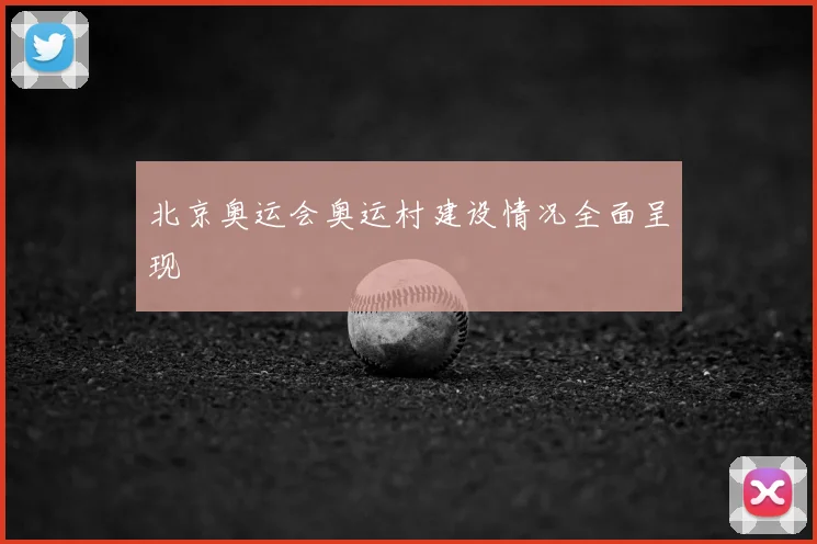 北京奥运会奥运村建设情况全面呈现