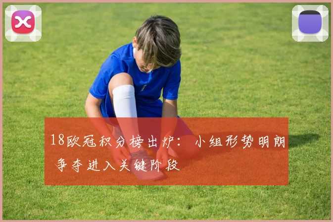 18欧冠积分榜出炉:小组形势明朗 争夺进入关键阶段