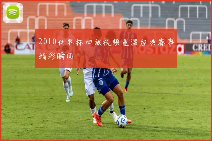 2010世界杯回放视频重温经典赛事精彩瞬间