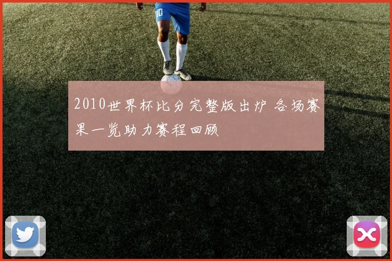 2010世界杯比分完整版出炉 各场赛果一览助力赛程回顾